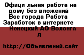 Официaльная работа на дому,без вложений - Все города Работа » Заработок в интернете   . Ненецкий АО,Волонга д.